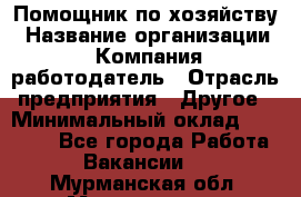 Помощник по хозяйству › Название организации ­ Компания-работодатель › Отрасль предприятия ­ Другое › Минимальный оклад ­ 30 000 - Все города Работа » Вакансии   . Мурманская обл.,Мончегорск г.